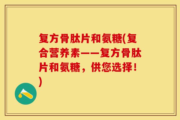 复方骨肽片和氨糖(复合营养素——复方骨肽片和氨糖，供您选择！)