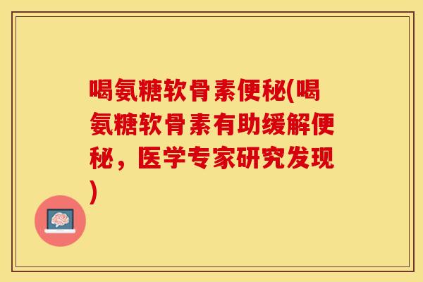 喝氨糖软骨素便秘(喝氨糖软骨素有助缓解便秘，医学专家研究发现)