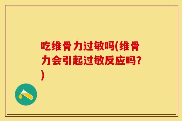 吃维骨力过敏吗(维骨力会引起过敏反应吗？)