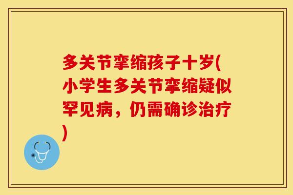 多关节挛缩孩子十岁(小学生多关节挛缩疑似罕见病，仍需确诊治疗)