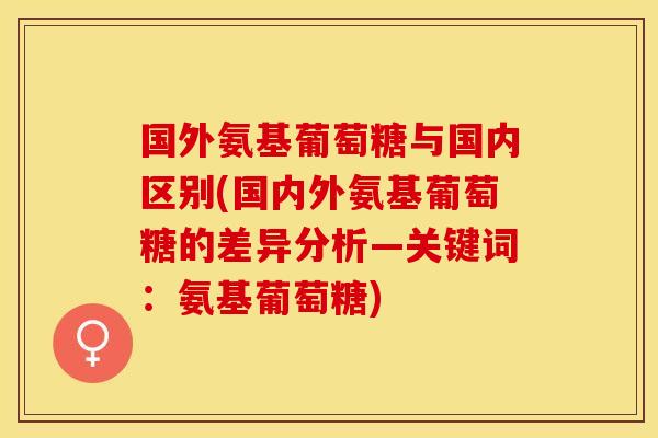国外氨基葡萄糖与国内区别(国内外氨基葡萄糖的差异分析—关键词：氨基葡萄糖)