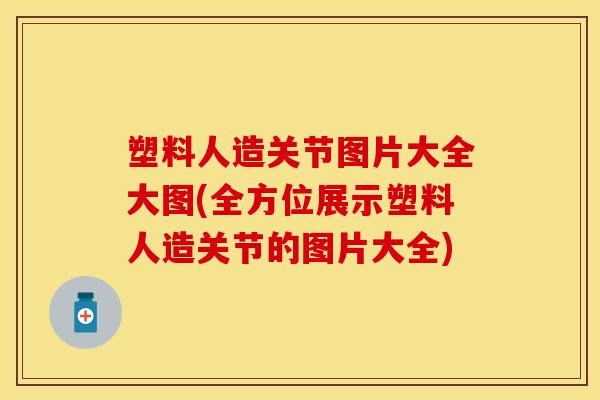 塑料人造关节图片大全大图(全方位展示塑料人造关节的图片大全)
