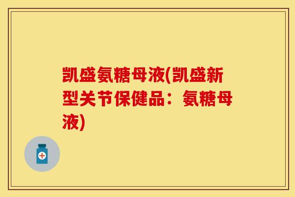 凯盛氨糖母液(凯盛新型关节保健品：氨糖母液)