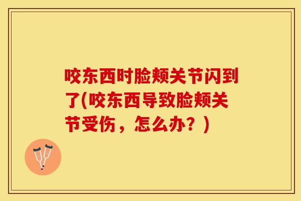 咬东西时脸颊关节闪到了(咬东西导致脸颊关节受伤，怎么办？)