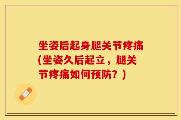 坐姿后起身腿关节疼痛(坐姿久后起立，腿关节疼痛如何预防？)-第1张图片-关节保镖