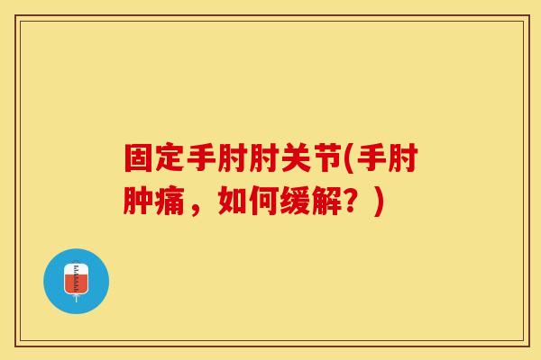固定手肘肘关节(手肘肿痛，如何缓解？)
