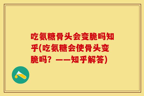 吃氨糖骨头会变脆吗知乎(吃氨糖会使骨头变脆吗？——知乎解答)