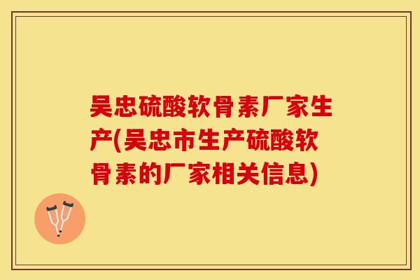 吴忠硫酸软骨素厂家生产(吴忠市生产硫酸软骨素的厂家相关信息)