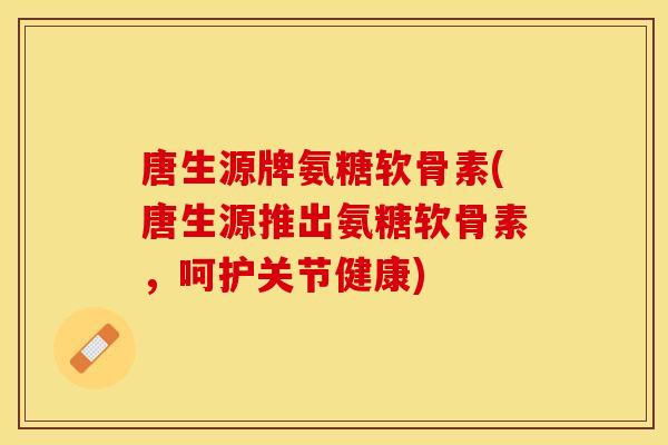 唐生源牌氨糖软骨素(唐生源推出氨糖软骨素，呵护关节健康)