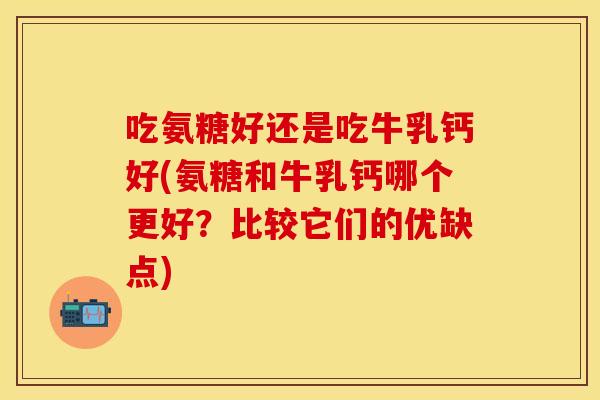 吃氨糖好还是吃牛乳钙好(氨糖和牛乳钙哪个更好？比较它们的优缺点)