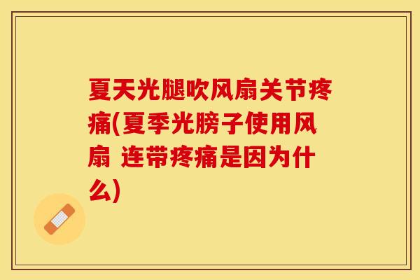 夏天光腿吹风扇关节疼痛(夏季光膀子使用风扇 连带疼痛是因为什么)