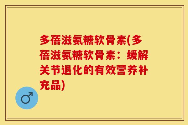 多蓓滋氨糖软骨素(多蓓滋氨糖软骨素：缓解关节退化的有效营养补充品)