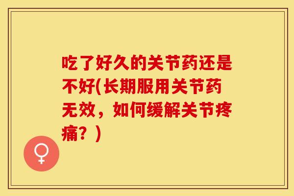 吃了好久的关节药还是不好(长期服用关节药无效，如何缓解关节疼痛？)