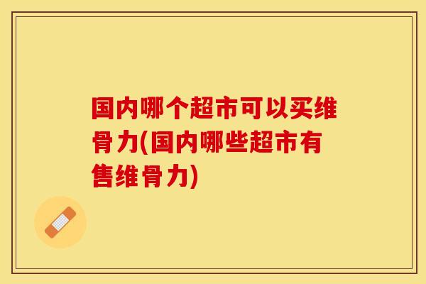 国内哪个超市可以买维骨力(国内哪些超市有售维骨力)
