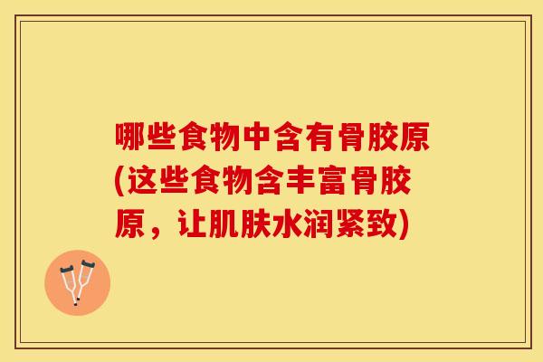 哪些食物中含有骨胶原(这些食物含丰富骨胶原，让肌肤水润紧致)
