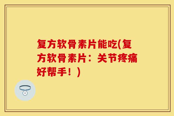 复方软骨素片能吃(复方软骨素片：关节疼痛好帮手！)