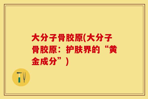 大分子骨胶原(大分子骨胶原：护肤界的“黄金成分”)