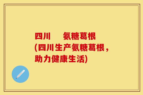 四川    氨糖葛根(四川生产氨糖葛根，助力健康生活)