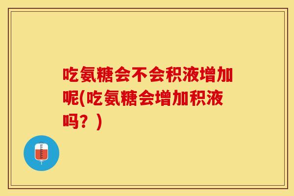 吃氨糖会不会积液增加呢(吃氨糖会增加积液吗？)