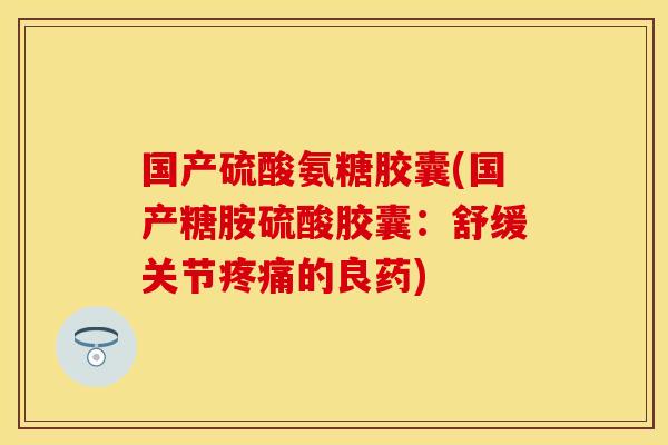 国产硫酸氨糖胶囊(国产糖胺硫酸胶囊：舒缓关节疼痛的良药)