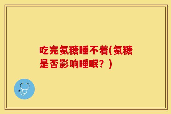 吃完氨糖睡不着(氨糖是否影响睡眠？)