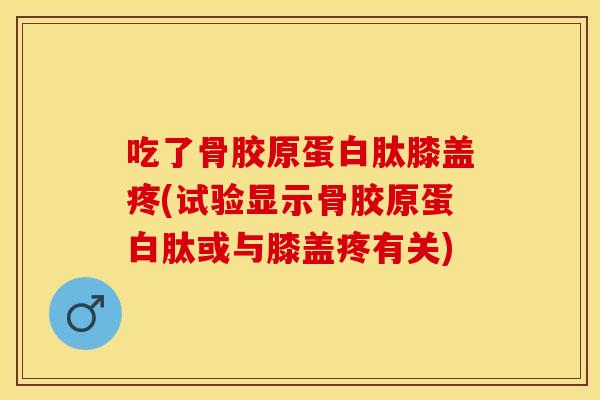 吃了骨胶原蛋白肽膝盖疼(试验显示骨胶原蛋白肽或与膝盖疼有关)