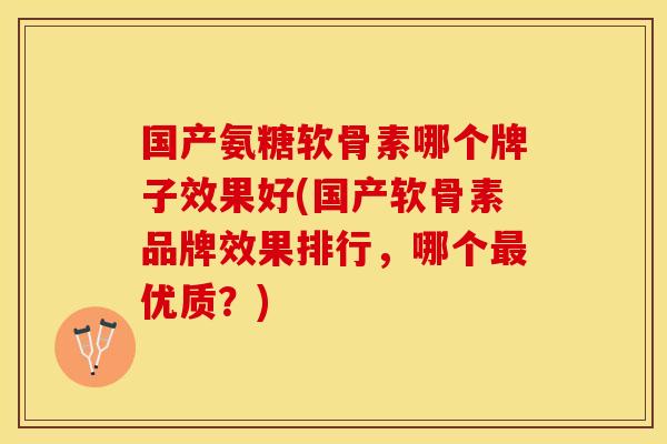 国产氨糖软骨素哪个牌子效果好(国产软骨素品牌效果排行，哪个最优质？)