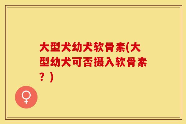 大型犬幼犬软骨素(大型幼犬可否摄入软骨素？)