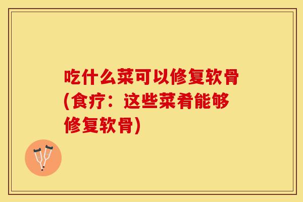 吃什么菜可以修复软骨(食疗：这些菜肴能够修复软骨)
