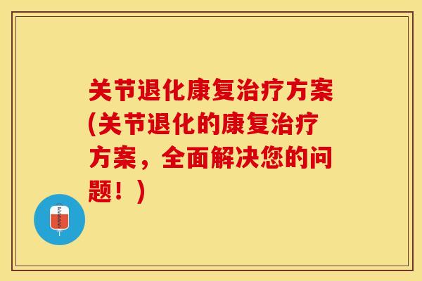 关节退化康复治疗方案(关节退化的康复治疗方案，全面解决您的问题！)