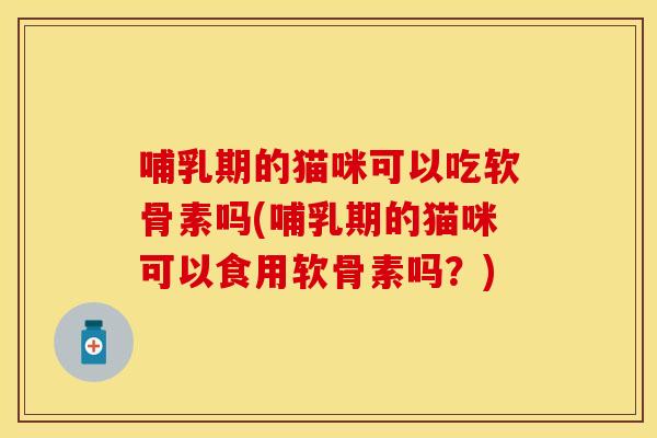 哺乳期的猫咪可以吃软骨素吗(哺乳期的猫咪可以食用软骨素吗？)