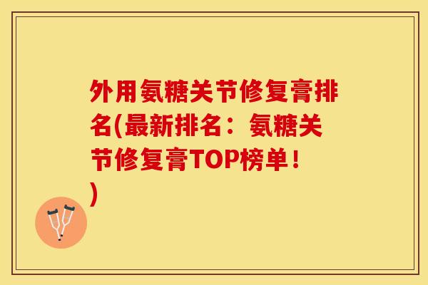 外用氨糖关节修复膏排名(最新排名：氨糖关节修复膏TOP榜单！)