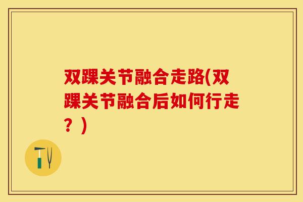 双踝关节融合走路(双踝关节融合后如何行走？)