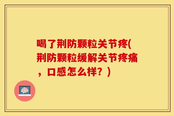 喝了荆防颗粒关节疼(荆防颗粒缓解关节疼痛，口感怎么样？)