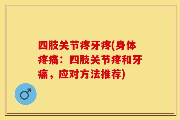 四肢关节疼牙疼(身体疼痛：四肢关节疼和牙痛，应对方法推荐)