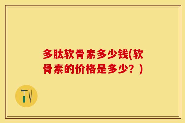 多肽软骨素多少钱(软骨素的价格是多少？)