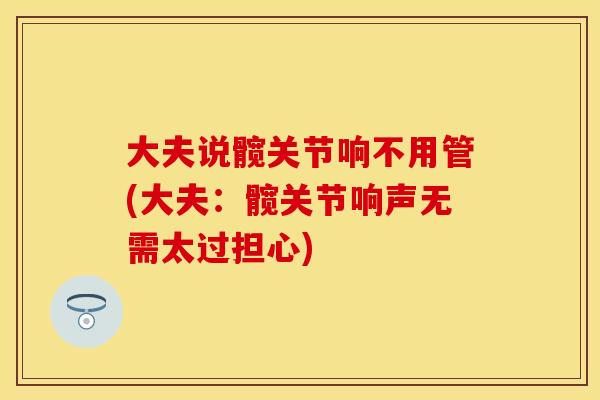 大夫说髋关节响不用管(大夫：髋关节响声无需太过担心)