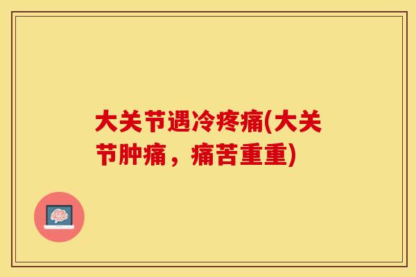 大关节遇冷疼痛(大关节肿痛，痛苦重重)