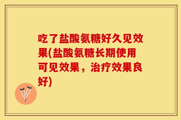 吃了盐酸氨糖好久见效果(盐酸氨糖长期使用可见效果，治疗效果良好)