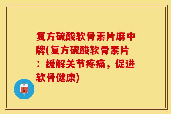 复方硫酸软骨素片麻中牌(复方硫酸软骨素片：缓解关节疼痛，促进软骨健康)