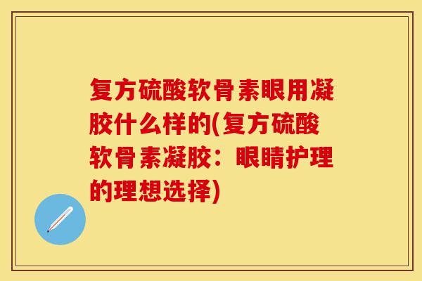复方硫酸软骨素眼用凝胶什么样的(复方硫酸软骨素凝胶：眼睛护理的理想选择)