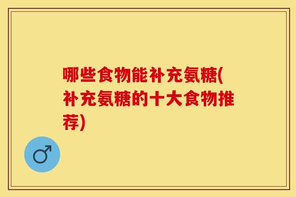 哪些食物能补充氨糖(补充氨糖的十大食物推荐)