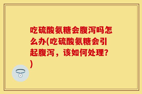 吃硫酸氨糖会腹泻吗怎么办(吃硫酸氨糖会引起腹泻，该如何处理？)