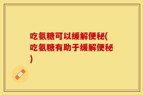 吃氨糖可以缓解便秘(吃氨糖有助于缓解便秘)