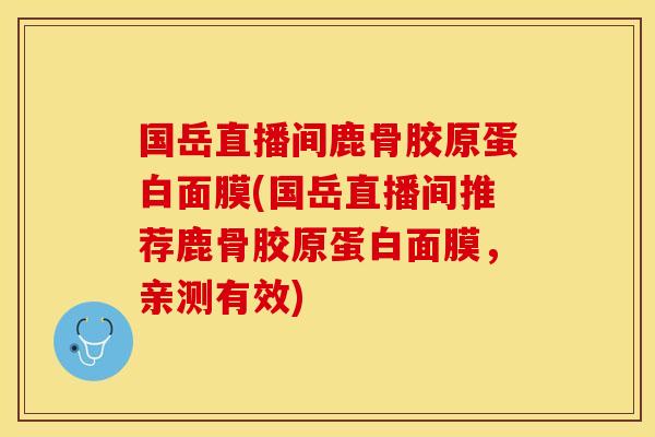 国岳直播间鹿骨胶原蛋白面膜(国岳直播间推荐鹿骨胶原蛋白面膜，亲测有效)
