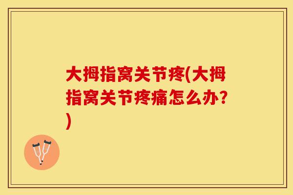 大拇指窝关节疼(大拇指窝关节疼痛怎么办？)