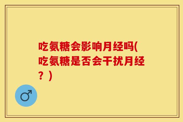 吃氨糖会影响月经吗(吃氨糖是否会干扰月经？)