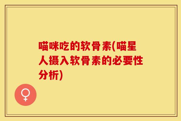喵咪吃的软骨素(喵星人摄入软骨素的必要性分析)