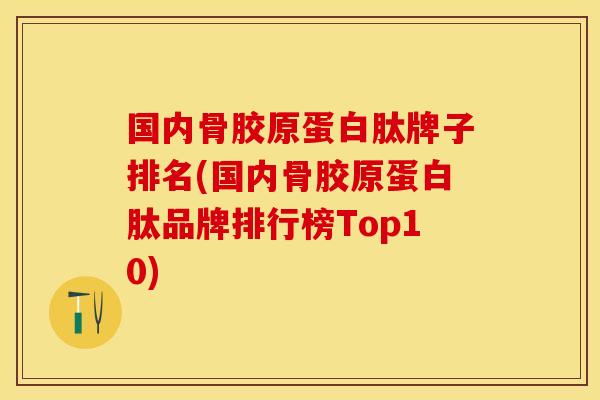 国内骨胶原蛋白肽牌子排名(国内骨胶原蛋白肽品牌排行榜Top10)