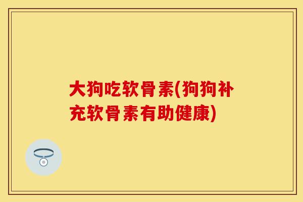大狗吃软骨素(狗狗补充软骨素有助健康)